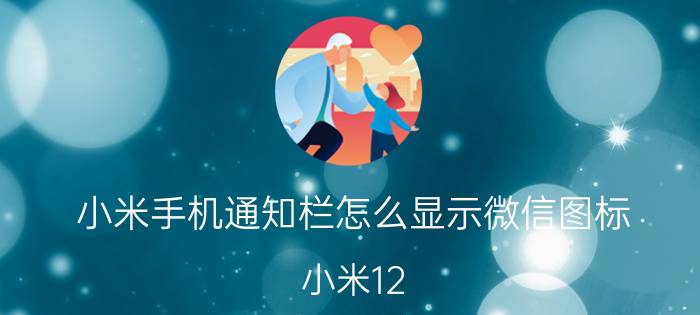 小米手机通知栏怎么显示微信图标 小米12.5微信消息框不显示？